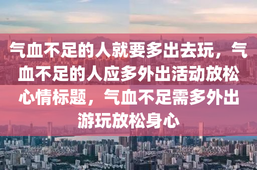 氣血不足的人就要多出去玩，氣血不足的人應(yīng)多外出活動(dòng)放松心情標(biāo)題，氣血不足需多外出游玩放松身心液壓動(dòng)力機(jī)械,元件制造