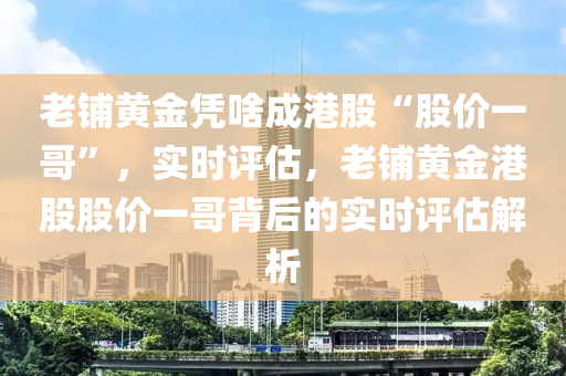 老鋪黃金憑啥成港股“股價(jià)一哥”，實(shí)時(shí)評(píng)估，老鋪黃金港股股價(jià)一哥背后的實(shí)時(shí)評(píng)估解析液壓動(dòng)力機(jī)械,元件制造