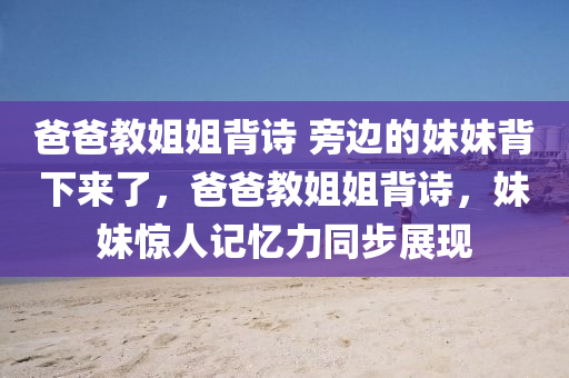 爸爸教姐姐背詩(shī) 旁邊的妹妹背下來(lái)了，爸爸教姐姐背詩(shī)，妹妹驚人記憶力同步展現(xiàn)液壓動(dòng)力機(jī)械,元件制造