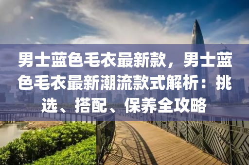 男士藍色毛衣最新款，男士藍色液壓動力機械,元件制造毛衣最新潮流款式解析：挑選、搭配、保養(yǎng)全攻略