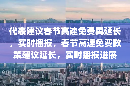 代表建議春節(jié)高速免費(fèi)再延長，實(shí)時(shí)播報(bào)，春節(jié)高速免費(fèi)政策建議延長，實(shí)時(shí)播報(bào)進(jìn)展液壓動(dòng)力機(jī)械,元件制造