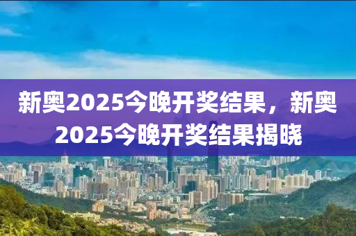 新奧2025今晚開獎(jiǎng)結(jié)果，新奧2025今晚開獎(jiǎng)結(jié)果揭曉