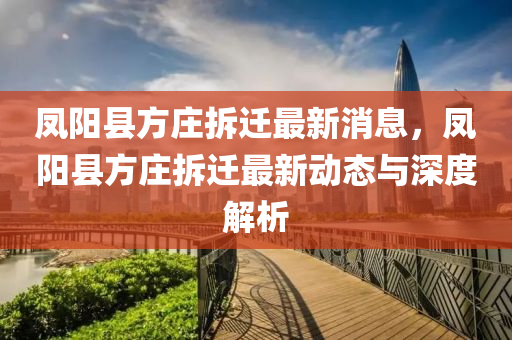 鳳陽(yáng)縣方莊拆遷最新消息，鳳陽(yáng)縣方莊拆遷最新動(dòng)態(tài)與深度解析液壓動(dòng)力機(jī)械,元件制造