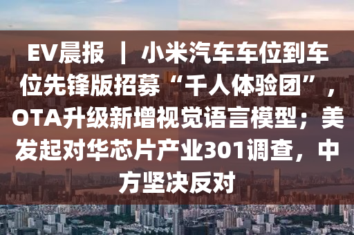EV晨報(bào) ｜ 小米液壓動(dòng)力機(jī)械,元件制造汽車車位到車位先鋒版招募“千人體驗(yàn)團(tuán)”，OTA升級(jí)新增視覺語(yǔ)言模型；美發(fā)起對(duì)華芯片產(chǎn)業(yè)301調(diào)查，中方堅(jiān)決反對(duì)