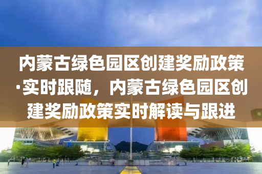 內(nèi)蒙古綠色園區(qū)創(chuàng)建獎(jiǎng)勵(lì)政策·實(shí)時(shí)跟隨，內(nèi)蒙古綠色園區(qū)創(chuàng)建獎(jiǎng)勵(lì)政策實(shí)時(shí)解讀與跟進(jìn)液壓動(dòng)力機(jī)械,元件制造