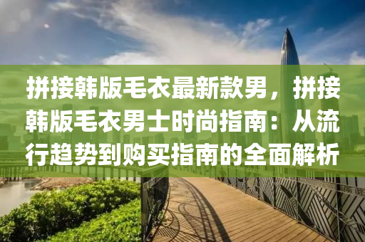 拼接韓版毛衣液壓動(dòng)力機(jī)械,元件制造最新款男，拼接韓版毛衣男士時(shí)尚指南：從流行趨勢(shì)到購(gòu)買(mǎi)指南的全面解析