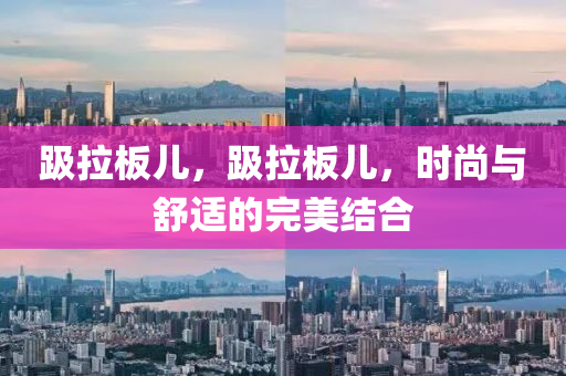 趿拉板兒，趿拉板兒，時尚與舒液壓動力機(jī)械,元件制造適的完美結(jié)合