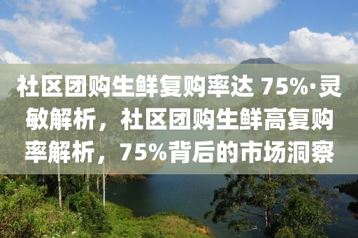 社區(qū)團購生鮮復(fù)購率達 75%·靈敏解析，社區(qū)團購生鮮高復(fù)購率解析，75%背后的市場洞察液壓動力機械,元件制造