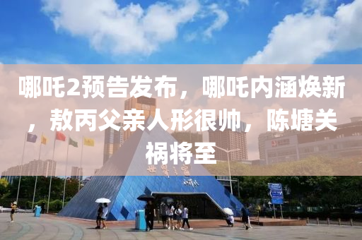 哪吒2預(yù)告發(fā)布，哪吒內(nèi)涵煥新，敖丙液壓動(dòng)力機(jī)械,元件制造父親人形很帥，陳塘關(guān)禍將至