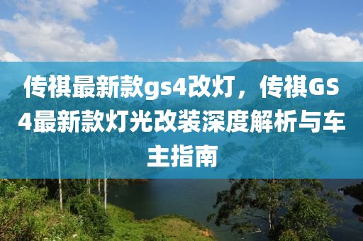 傳祺最新款gs4改燈，傳祺GS4最新款燈光改裝深度解析與車主指南液壓動(dòng)力機(jī)械,元件制造