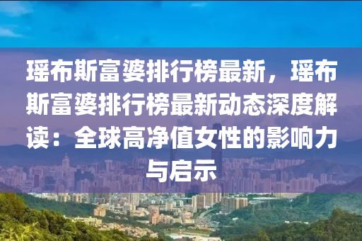 瑤布斯富婆排行榜最新，瑤布斯富婆排行榜最新動態(tài)深度解讀：全球高凈值女性的影響力與啟示液壓動力機械,元件制造