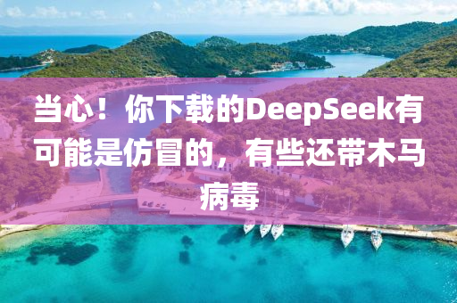 當(dāng)心！你下載的DeepSeek有可能是仿冒的，有些還帶木馬病毒液壓動(dòng)力機(jī)械,元件制造
