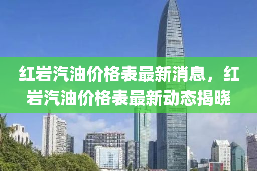 紅巖汽油價(jià)格表最新消息，紅巖汽油價(jià)格表最新動(dòng)態(tài)揭曉液壓動(dòng)力機(jī)械,元件制造