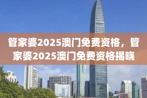 管家婆2025澳門免費(fèi)資格，管家婆2025澳門免費(fèi)資格揭曉