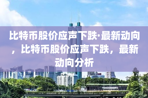 比特幣股價應(yīng)聲下跌·最新動向，比特幣股價應(yīng)聲下跌，最新動向分析液壓動力機械,元件制造