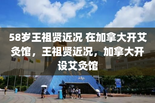 58歲王祖賢近況 在加拿大開艾灸館，王祖賢近況，加拿大開設(shè)艾灸館液壓動(dòng)力機(jī)械,元件制造