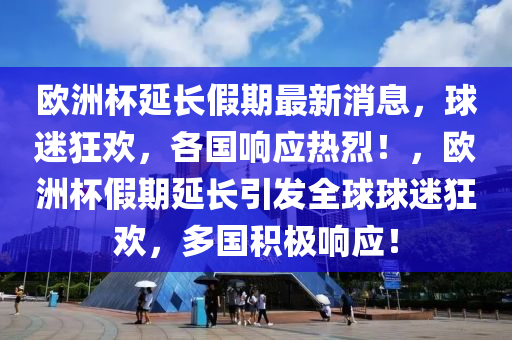 歐洲杯延長假期最新消息，球迷狂歡，各國響應熱烈！，歐洲杯假期延長引發(fā)全球球迷狂歡，多國積極響應！液壓動力機械,元件制造