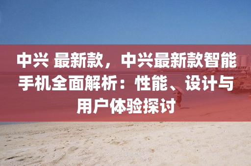 中興 最新款，中興最新款智能手機(jī)全面解析：性能、設(shè)計(jì)與用戶(hù)體驗(yàn)探討液壓動(dòng)力機(jī)械,元件制造