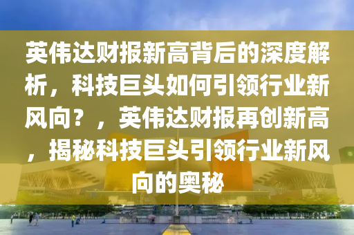 英偉達(dá)財(cái)報(bào)新高背后的深度解析，科技巨頭如何引領(lǐng)行業(yè)新風(fēng)向？，英偉達(dá)財(cái)報(bào)再創(chuàng)新高，揭秘科技巨頭引領(lǐng)行業(yè)新風(fēng)向的奧秘液壓動(dòng)力機(jī)械,元件制造
