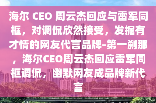海爾 CEO 周云杰回應與雷軍同框，對調(diào)侃欣然接受，發(fā)掘有才情的網(wǎng)友代言品牌-第一剎那，海爾CEO周云杰回應雷軍同框調(diào)侃，幽默網(wǎng)友成品牌新代言液壓動力機械,元件制造