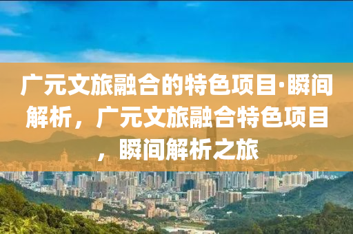 廣元文旅融合的特色項目·瞬間解析，廣元文旅融合特色項目，瞬間解析之旅液壓動力機(jī)械,元件制造