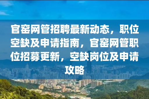 官窯網(wǎng)管招聘最新動態(tài)，職位空缺及申請指南，官窯網(wǎng)液壓動力機械,元件制造管職位招募更新，空缺崗位及申請攻略