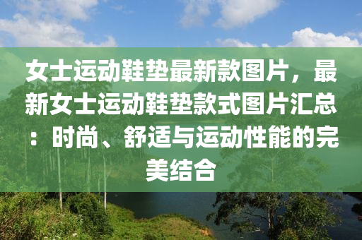 女士運動鞋墊最新款圖片，最新女士運動鞋墊款式圖片匯總：時尚、舒適與運動性能的完美結(jié)合液壓動力機(jī)械,元件制造
