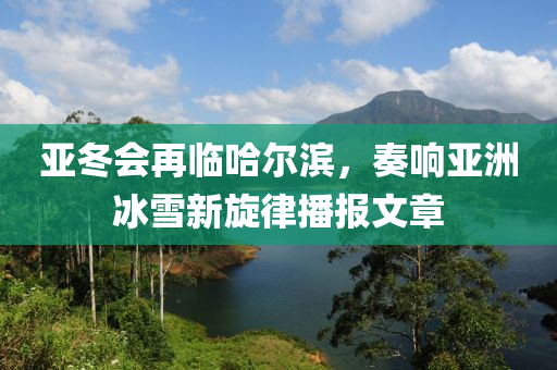 亞冬會(huì)再臨哈爾濱，奏響亞洲冰雪新旋律播報(bào)文章液壓動(dòng)力機(jī)械,元件制造