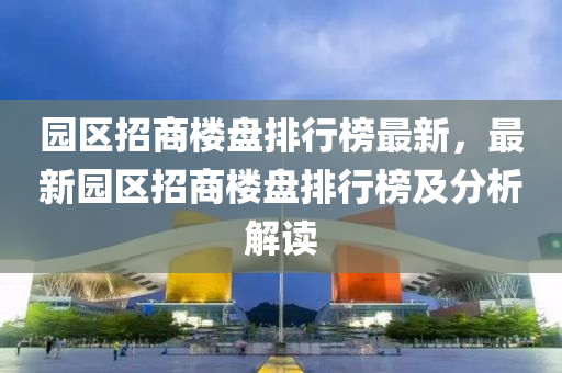 園區(qū)招商樓盤排行榜最新，最新園區(qū)招商樓盤排行榜及分析解讀液壓動力機械,元件制造