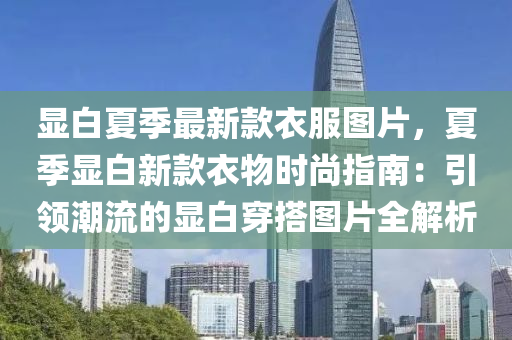 顯白夏季最新款衣服圖片，夏季顯白新液壓動(dòng)力機(jī)械,元件制造款衣物時(shí)尚指南：引領(lǐng)潮流的顯白穿搭圖片全解析