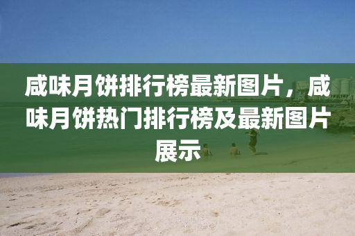 咸味月餅排行榜最新圖片，咸味月餅熱門排行榜及最新圖片展示液壓動力機(jī)械,元件制造