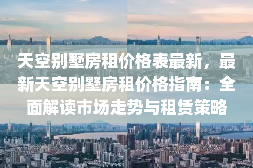 天空別墅房租價格表最新，最新天空別墅房租價格指南：全面解讀市場走勢與租賃策略液壓動力機(jī)械,元件制造