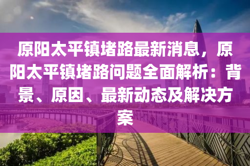原陽太平鎮(zhèn)堵路最新消息，原陽太平鎮(zhèn)堵路問題全面解析：背景、原因、最新動態(tài)及解決方案液壓動力機械,元件制造