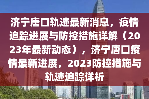 濟(jì)寧唐口軌跡最新消息，疫情液壓動(dòng)力機(jī)械,元件制造追蹤進(jìn)展與防控措施詳解（2023年最新動(dòng)態(tài)），濟(jì)寧唐口疫情最新進(jìn)展，2023防控措施與軌跡追蹤詳析