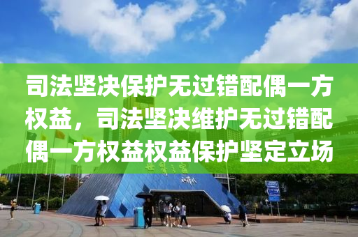 司法堅決保護(hù)無過錯配偶一方權(quán)益，司法堅決維護(hù)無過錯配偶一方權(quán)益權(quán)益保護(hù)堅定立場液壓動力機械,元件制造
