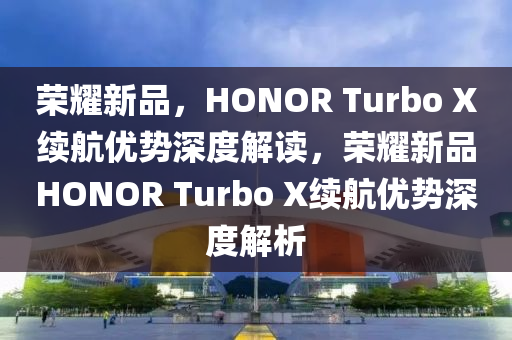 榮耀新品，HONOR Turbo X續(xù)航優(yōu)勢(shì)深度解讀，榮耀新品HONOR Turbo X續(xù)航優(yōu)勢(shì)深度解析液壓動(dòng)力機(jī)械,元件制造