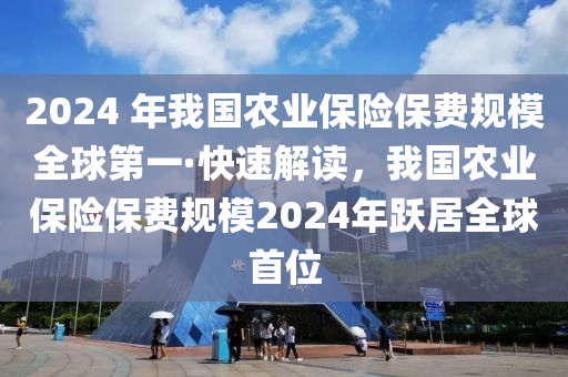 2024 年我國(guó)農(nóng)業(yè)保險(xiǎn)保費(fèi)規(guī)模全球第一·快速解讀，我國(guó)農(nóng)業(yè)保險(xiǎn)保費(fèi)規(guī)模2024年躍居全球首位液壓動(dòng)力機(jī)械,元件制造