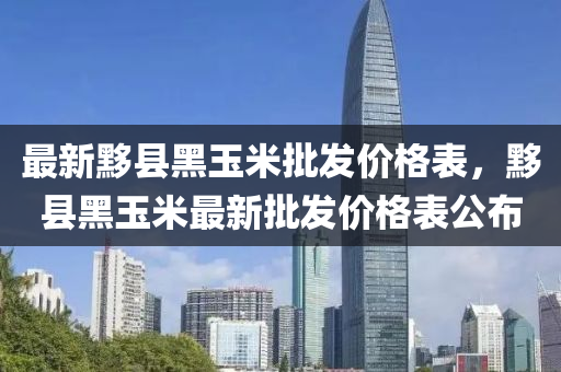 最新黟縣黑玉米批發(fā)價格表，黟縣黑玉米最新批發(fā)價格表公布液壓動力機械,元件制造