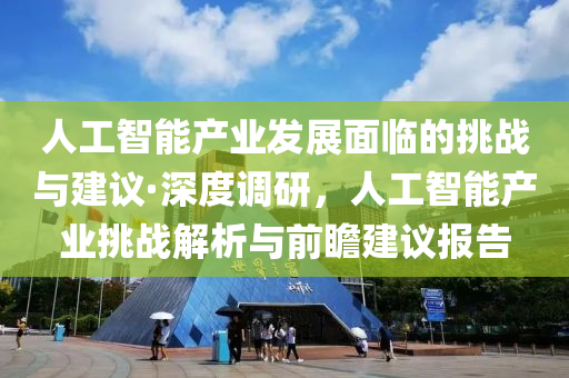 人工智能產(chǎn)業(yè)發(fā)展面臨的挑戰(zhàn)與建液壓動(dòng)力機(jī)械,元件制造議·深度調(diào)研，人工智能產(chǎn)業(yè)挑戰(zhàn)解析與前瞻建議報(bào)告