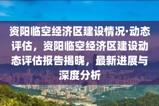 資陽(yáng)臨空經(jīng)濟(jì)區(qū)建設(shè)情況·動(dòng)態(tài)評(píng)估，資陽(yáng)臨空經(jīng)濟(jì)區(qū)建設(shè)動(dòng)態(tài)評(píng)估報(bào)告揭曉，最新進(jìn)展與深度分析液壓動(dòng)力機(jī)械,元件制造