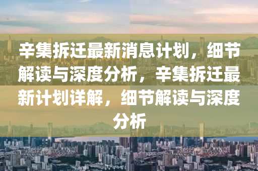 辛集拆遷最新消息計(jì)劃，細(xì)節(jié)解讀與深度分析，辛集拆遷最新計(jì)劃詳解，細(xì)節(jié)解讀與深度分析液壓動(dòng)力機(jī)械,元件制造