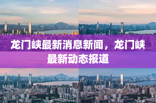 龍門峽最新消息新聞，龍門峽最新動態(tài)報道液壓動力機械,元件制造