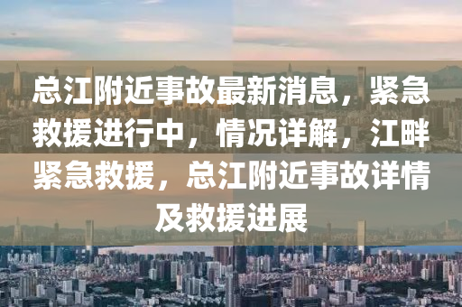 總江附近事故最新消息，緊急救援進(jìn)行中，情況詳解，江畔緊急救援，總江附近事故詳情及救援進(jìn)展液壓動(dòng)力機(jī)械,元件制造