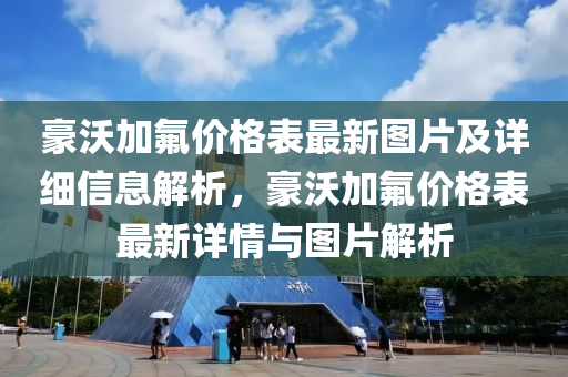豪沃加氟價(jià)格表最新圖片及詳細(xì)信息解析，豪沃加氟價(jià)格表最新詳情與液壓動(dòng)力機(jī)械,元件制造圖片解析