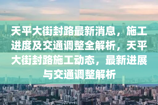 天平大街封路最新消息，施工進(jìn)度及交通調(diào)整全解析，天平大街封路施工動(dòng)態(tài)，最新進(jìn)展與交通調(diào)整解析液壓動(dòng)力機(jī)械,元件制造