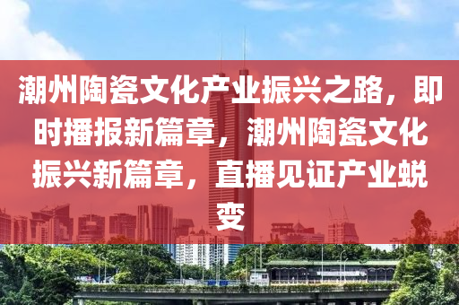 潮州陶瓷文化產(chǎn)業(yè)振興之路，即時(shí)播報(bào)新篇章，潮州陶瓷文化振興新篇章，直播見證產(chǎn)業(yè)蛻變液壓動(dòng)力機(jī)械,元件制造