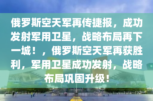 俄羅斯空天軍再傳捷報(bào)，成功發(fā)射軍用衛(wèi)星，戰(zhàn)略布局再下一城！，俄羅斯空天軍再獲勝利，軍用衛(wèi)星成功發(fā)射，戰(zhàn)略布局鞏固升級(jí)！液壓動(dòng)力機(jī)械,元件制造