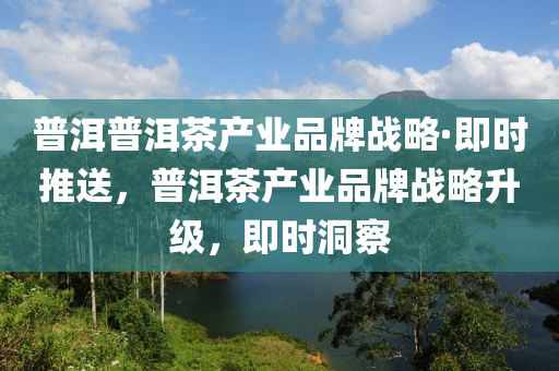 普洱普洱茶產(chǎn)業(yè)品牌戰(zhàn)略·即時(shí)推送，普洱茶產(chǎn)業(yè)品牌戰(zhàn)略升級(jí)，即時(shí)洞察液壓動(dòng)力機(jī)械,元件制造