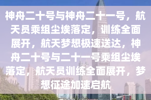 神舟二十號與神舟二十一號，航天員乘組塵埃落定，訓(xùn)練全面展開，航天夢想極速送達液壓動力機械,元件制造，神舟二十號與二十一號乘組塵埃落定，航天員訓(xùn)練全面展開，夢想征途加速啟航