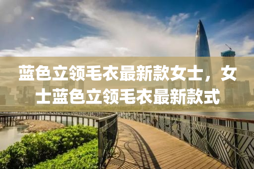 藍色立領(lǐng)毛衣最新款女士，女士藍色立領(lǐng)毛衣最新款式液壓動力機械,元件制造